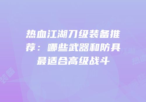 热血江湖刀级装备推荐：哪些武器和防具最适合高级战斗