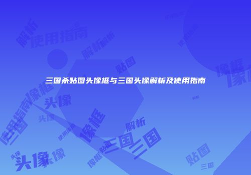 三国杀贴图头像框与三国头像解析及使用指南