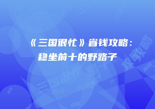 《三国很忙》省钱攻略：稳坐前十的野路子