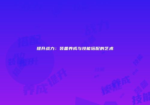 提升战力：装备养成与技能搭配的艺术