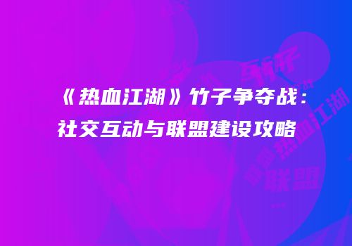 《热血江湖》竹子争夺战：社交互动与联盟建设攻略
