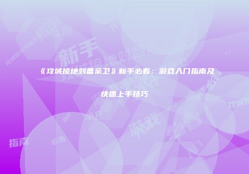 《攻城掠地刘备亲卫》新手必看：游戏入门指南及快速上手技巧