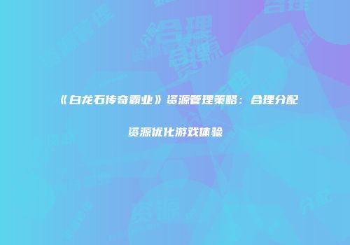《白龙石传奇霸业》资源管理策略：合理分配资源优化游戏体验