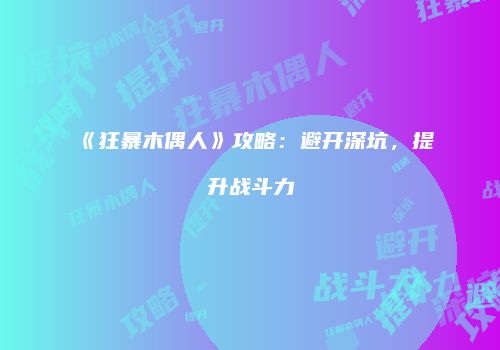 《狂暴木偶人》攻略：避开深坑，提升战斗力