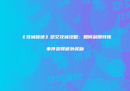 《攻城掠地》邓艾攻城攻略：如何利用特殊事件获得额外奖励