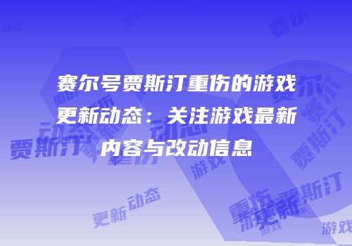赛尔号贾斯汀重伤的游戏更新动态：关注游戏最新内容与改动信息