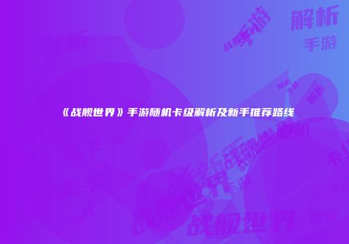《战舰世界》手游随机卡级解析及新手推荐路线