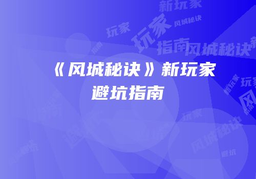《风城秘诀》新玩家避坑指南