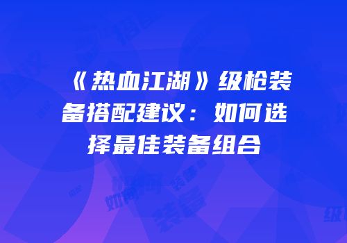 《热血江湖》级枪装备搭配建议：如何选择最佳装备组合