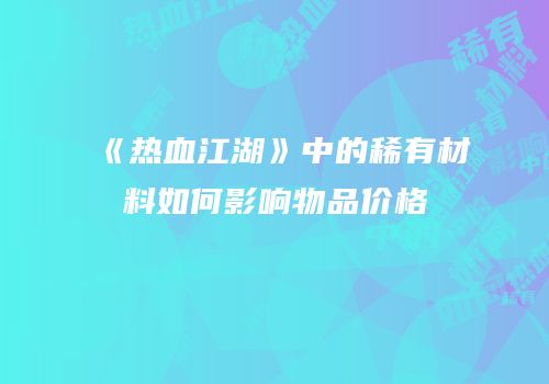 《热血江湖》中的稀有材料如何影响物品价格