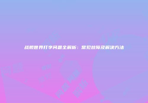战舰世界打字问题全解析：常见故障及解决方法