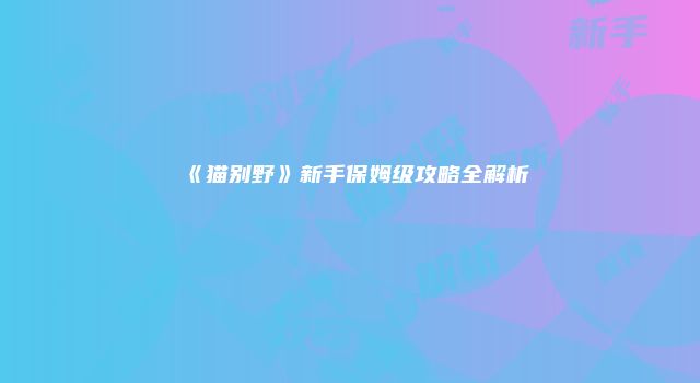 《猫别野》新手保姆级攻略全解析