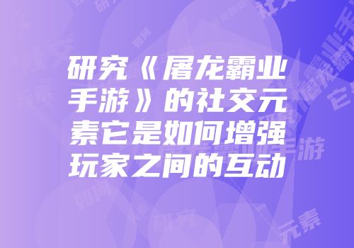 研究《屠龙霸业手游》的社交元素它是如何增强玩家之间的互动