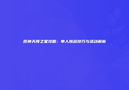 原神天降之星攻略：单人挑战技巧与活动解析