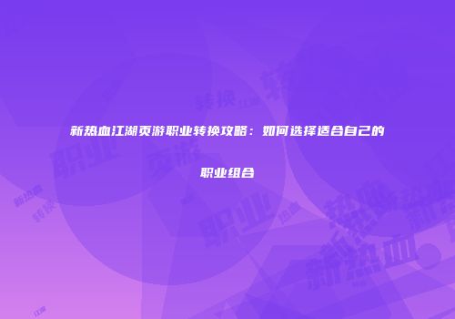 新热血江湖页游职业转换攻略：如何选择适合自己的职业组合