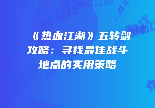 《热血江湖》五转剑攻略:寻找最佳战斗地点的实用策略