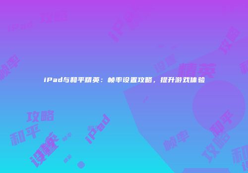 iPad与和平精英：帧率设置攻略，提升游戏体验