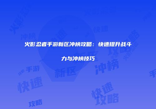 火影忍者手游新区冲榜攻略：快速提升战斗力与冲榜技巧