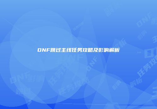 DNF跳过主线任务攻略及影响解析