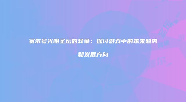 赛尔号光明圣坛的异象：探讨游戏中的未来趋势和发展方向