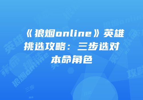 《狼烟online》英雄挑选攻略：三步选对本命角色