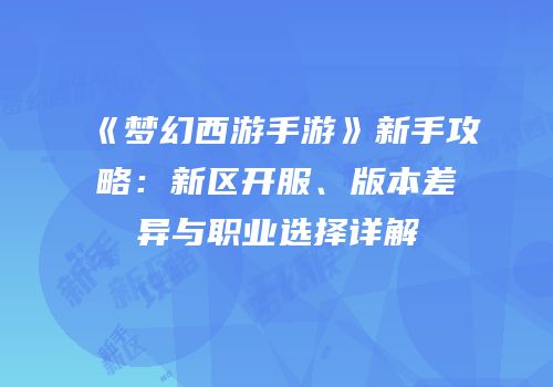 《梦幻西游手游》新手攻略：新区开服、版本差异与职业选择详解
