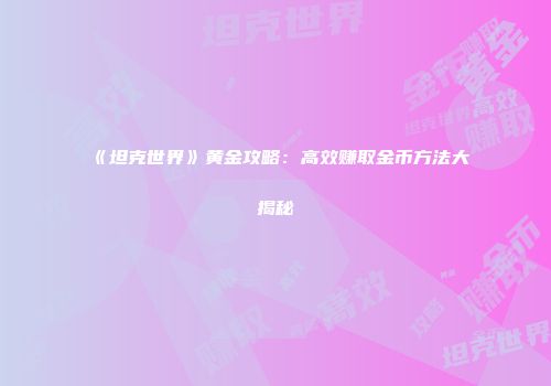 《坦克世界》黄金攻略：高效赚取金币方法大揭秘