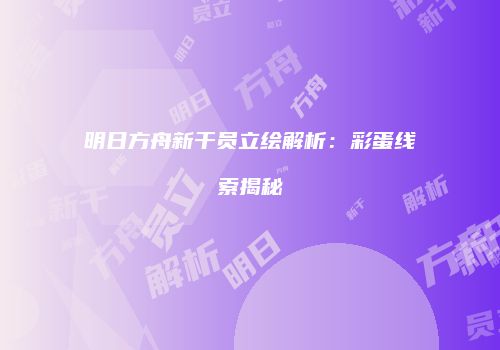 明日方舟新干员立绘解析：彩蛋线索揭秘