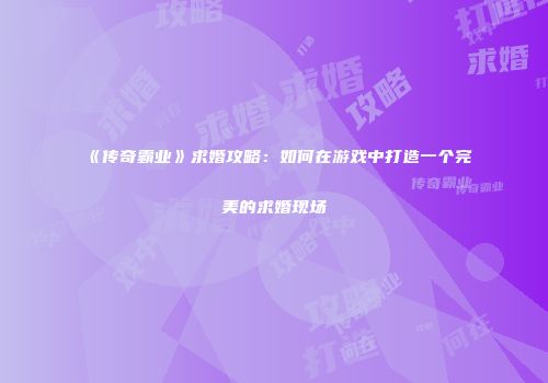 《传奇霸业》求婚攻略：如何在游戏中打造一个完美的求婚现场
