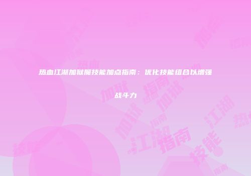 热血江湖加狱魔技能加点指南：优化技能组合以增强战斗力