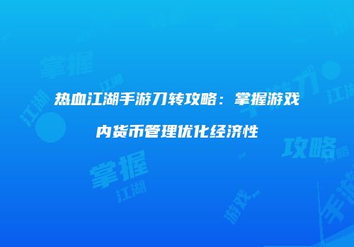 热血江湖手游刀转攻略：掌握游戏内货币管理优化经济性