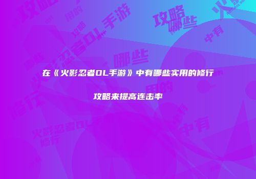 在《火影忍者OL手游》中有哪些实用的修行攻略来提高连击率
