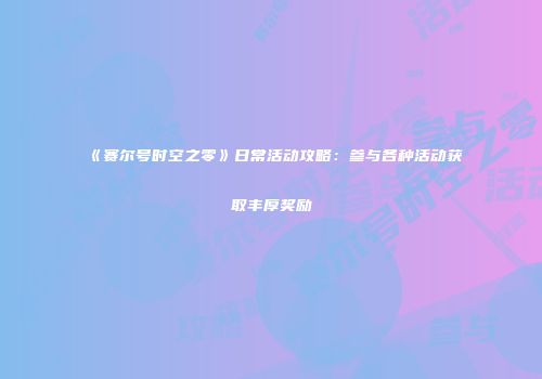 《赛尔号时空之零》日常活动攻略:参与各种活动获取丰厚奖励