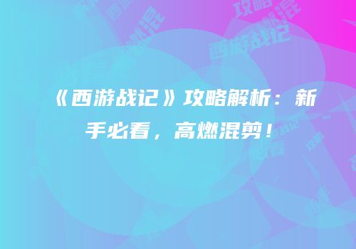 《西游战记》攻略解析：新手必看，高燃混剪！