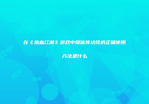 在《热血江湖》游戏中隔体传功符的正确使用方法是什么