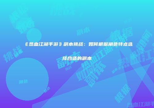 《热血江湖手游》副本挑战：如何根据角色特点选择合适的副本