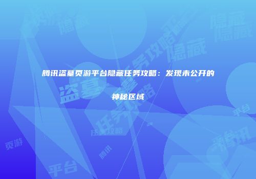 腾讯盗墓页游平台隐藏任务攻略：发现未公开的神秘区域