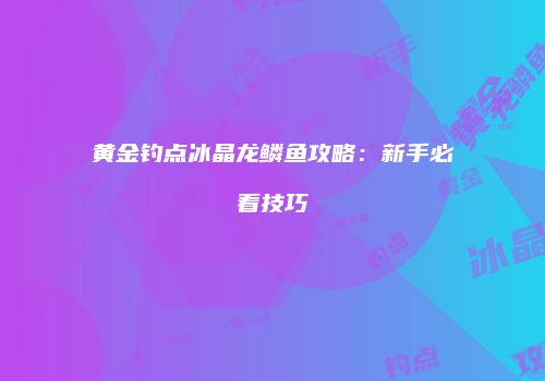 黄金钓点冰晶龙鳞鱼攻略：新手必看技巧