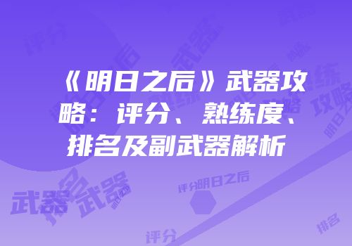 《明日之后》武器攻略：评分、熟练度、排名及副武器解析