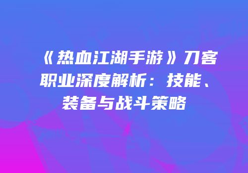 《热血江湖手游》刀客职业深度解析：技能、装备与战斗策略