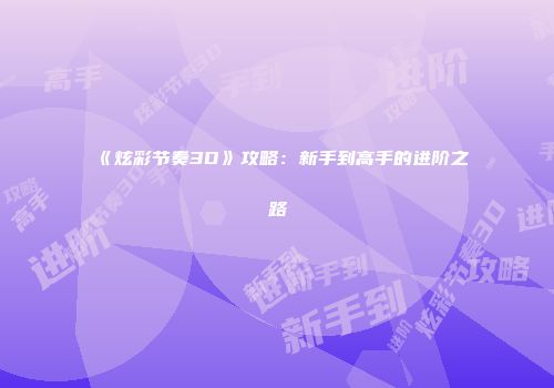 《炫彩节奏3D》攻略：新手到高手的进阶之路