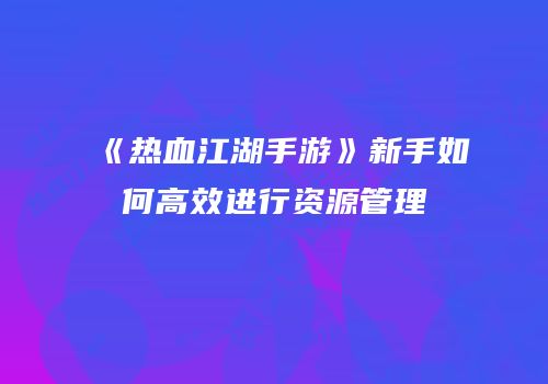 《热血江湖手游》新手如何高效进行资源管理