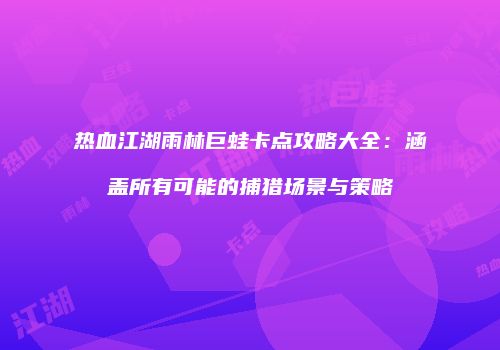 热血江湖雨林巨蛙卡点攻略大全：涵盖所有可能的捕猎场景与策略