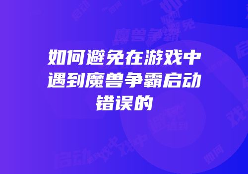 如何避免在游戏中遇到魔兽争霸启动错误的