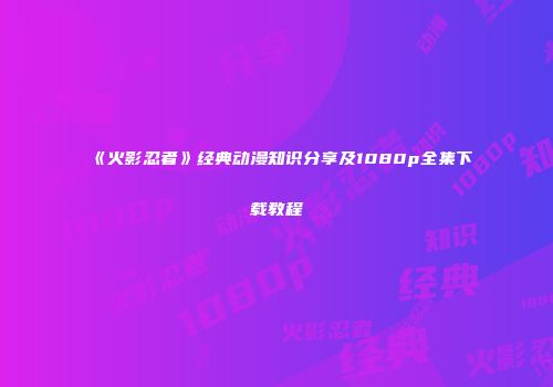 《火影忍者》经典动漫知识分享及1080p全集下载教程