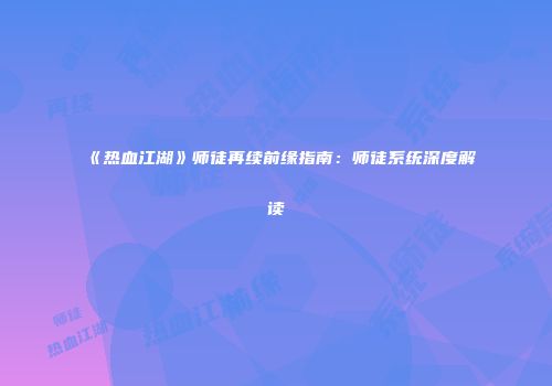 《热血江湖》师徒再续前缘指南：师徒系统深度解读