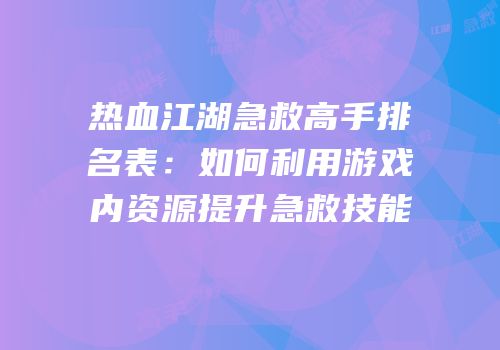 热血江湖急救高手排名表：如何利用游戏内资源提升急救技能