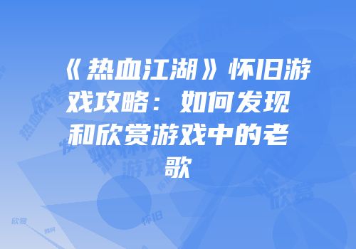 《热血江湖》怀旧游戏攻略：如何发现和欣赏游戏中的老歌