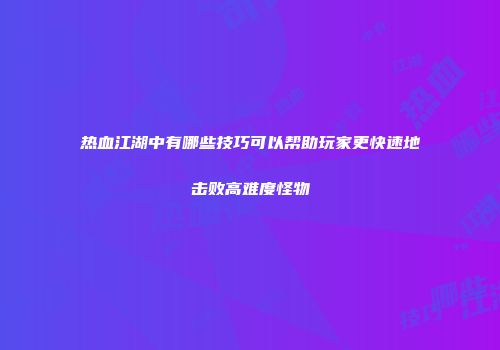 热血江湖中有哪些技巧可以帮助玩家更快速地击败高难度怪物