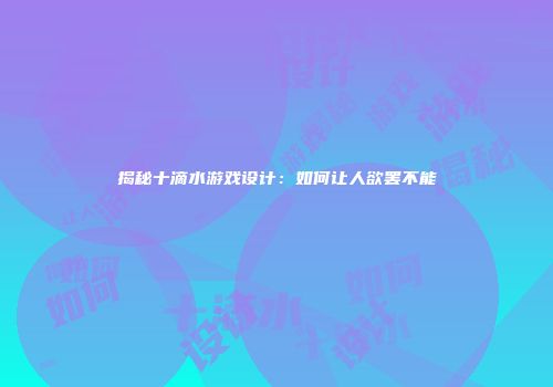 揭秘十滴水游戏设计：如何让人欲罢不能